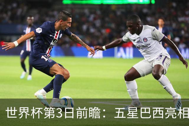 世界杯第3日前瞻：五星巴西亮相 亚足联球队面临“欧洲大考”